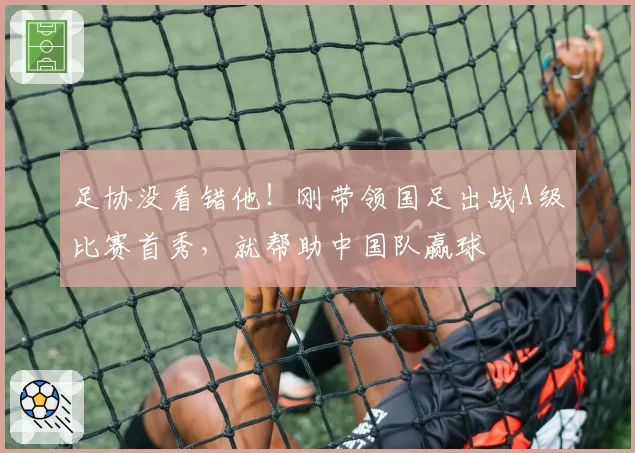 足协没看错他！刚带领国足出战A级比赛首秀，就帮助中国队赢球