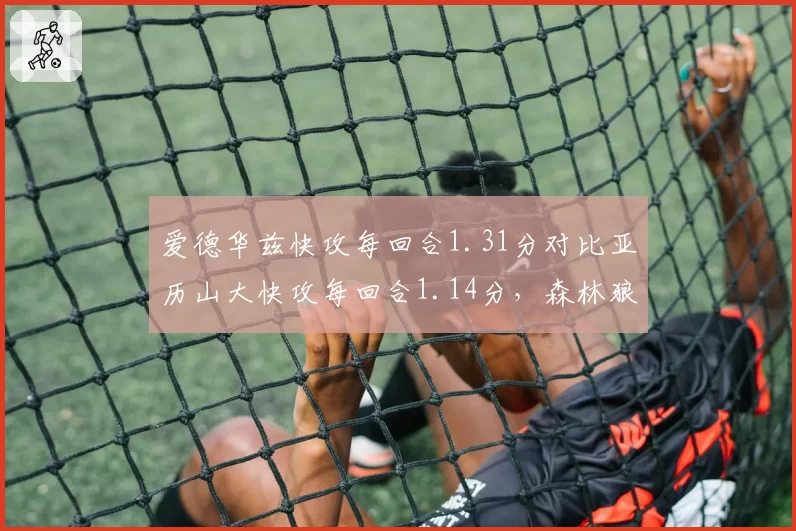 爱德华兹快攻每回合1.31分对比亚历山大快攻每回合1.14分,森林狼雷霆年轻核心转换进攻效率拉开差距
