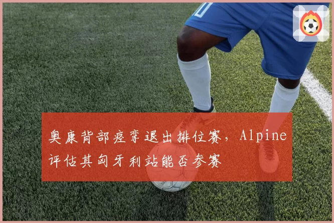 奥康背部痉挛退出排位赛，Alpine评估其匈牙利站能否参赛
