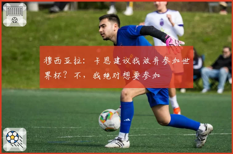 穆西亚拉:卡恩建议我放弃参加世界杯?不,我绝对想要参加