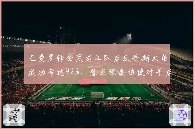 王曼昱转会黑龙江队后反手撕大角成功率达92%，落点深度迫使对手后退1.2米