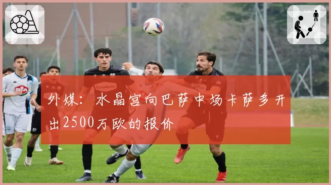 外媒:水晶宫向巴萨中场卡萨多开出2500万欧的报价
