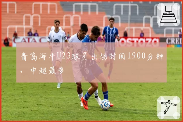 青岛海牛U23球员出场时间1900分钟，中超最多