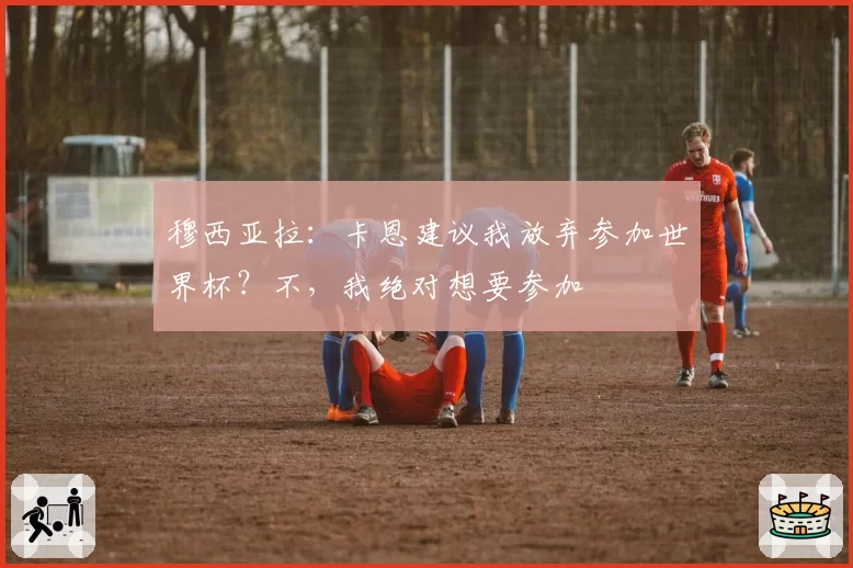 穆西亚拉：卡恩建议我放弃参加世界杯？不，我绝对想要参加