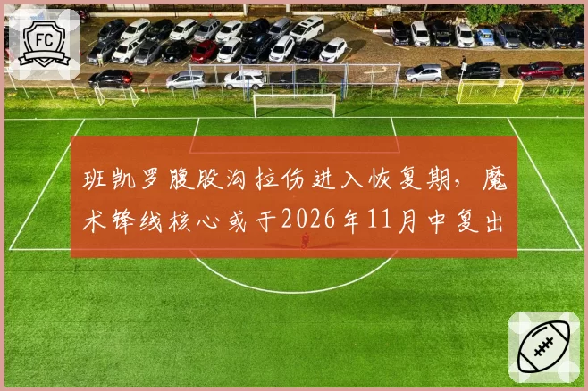 班凯罗腹股沟拉伤进入恢复期，魔术锋线核心或于2026年11月中复出__br_
