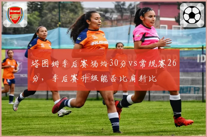 塔图姆季后赛场均30分vs常规赛26分,季后赛升级能否比肩科比