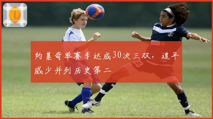 约基奇单赛季达成30次三双,追平威少并列历史第二