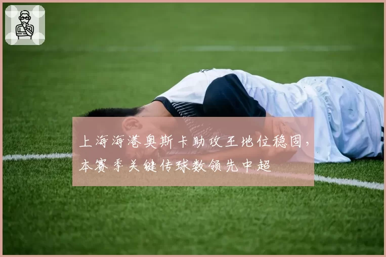 上海海港奥斯卡助攻王地位稳固,本赛季关键传球数领先中超