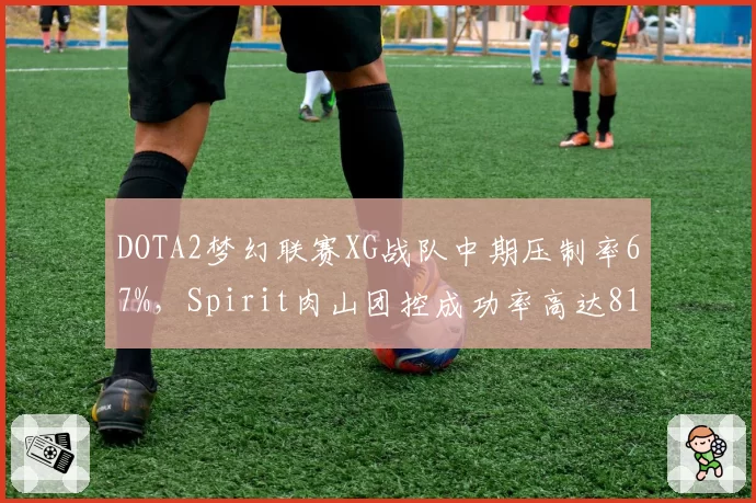 DOTA2梦幻联赛XG战队中期压制率67%,Spirit肉山团控成功率高达81%构成鲜明反差