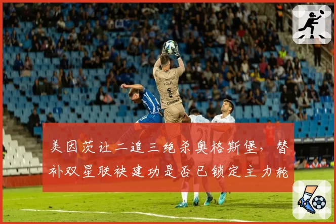 美因茨让二追三绝杀奥格斯堡,替补双星联袂建功是否已锁定主力轮换席位?