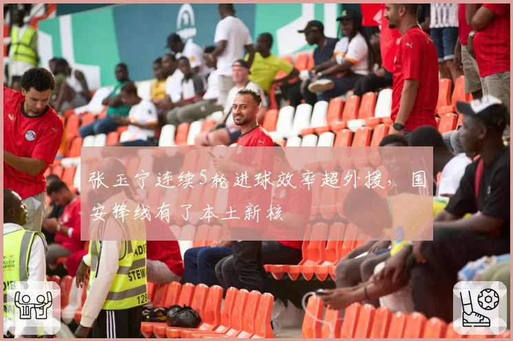 张玉宁连续5轮进球效率超外援，国安锋线有了本土新核