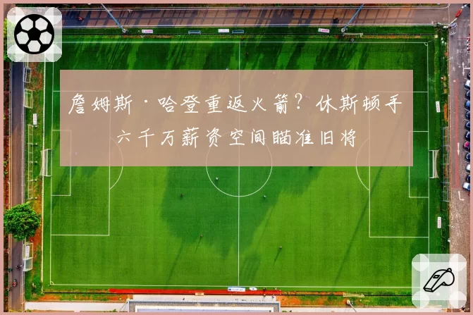 詹姆斯·哈登重返火箭？休斯顿手握六千万薪资空间瞄准旧将