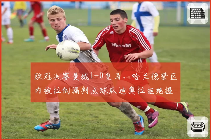 欧冠决赛曼城1-0皇马，哈兰德禁区内被拉倒漏判点球瓜迪奥拉拒绝握手