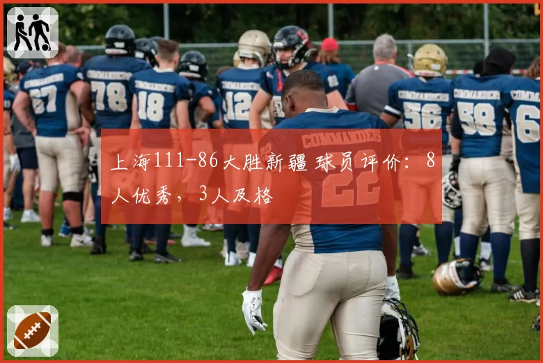 上海111-86大胜新疆 球员评价：8人优秀，3人及格