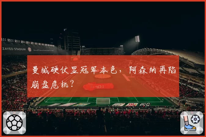 曼城硬仗显冠军本色，阿森纳再陷崩盘危机？