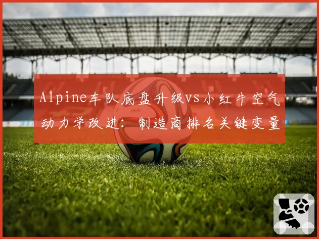 Alpine车队底盘升级vs小红牛空气动力学改进:制造商排名关键变量对比