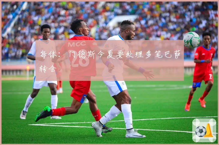 每体:门德斯今夏要处理多笔巴萨转会