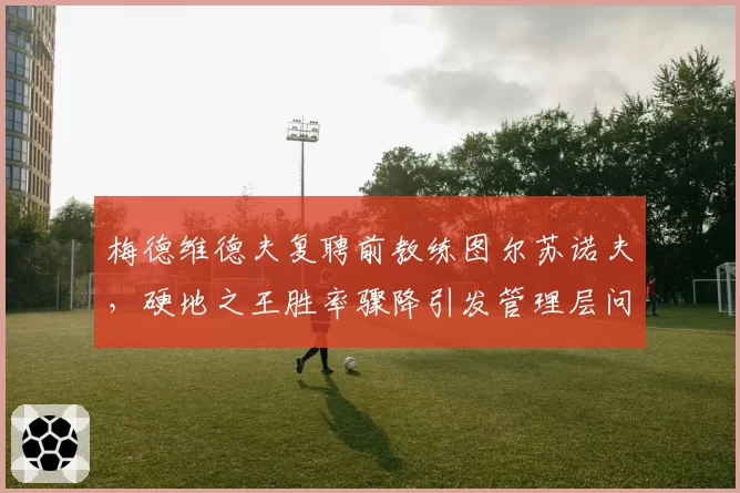 梅德维德夫复聘前教练图尔苏诺夫，硬地之王胜率骤降引发管理层问责