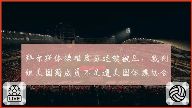 拜尔斯体操难度分连续被压，裁判组美国籍成员不足遭美国体操协会抗议