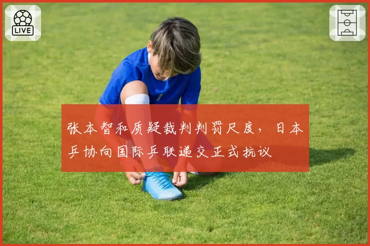 张本智和质疑裁判判罚尺度,日本乒协向国际乒联递交正式抗议