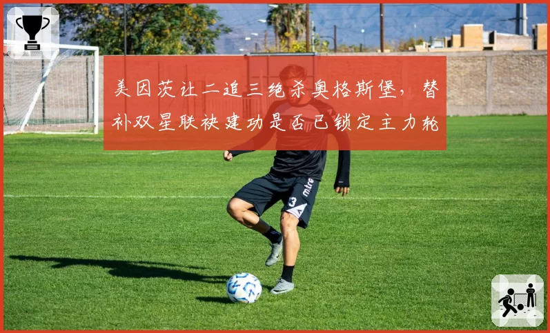 美因茨让二追三绝杀奥格斯堡,替补双星联袂建功是否已锁定主力轮换席位?