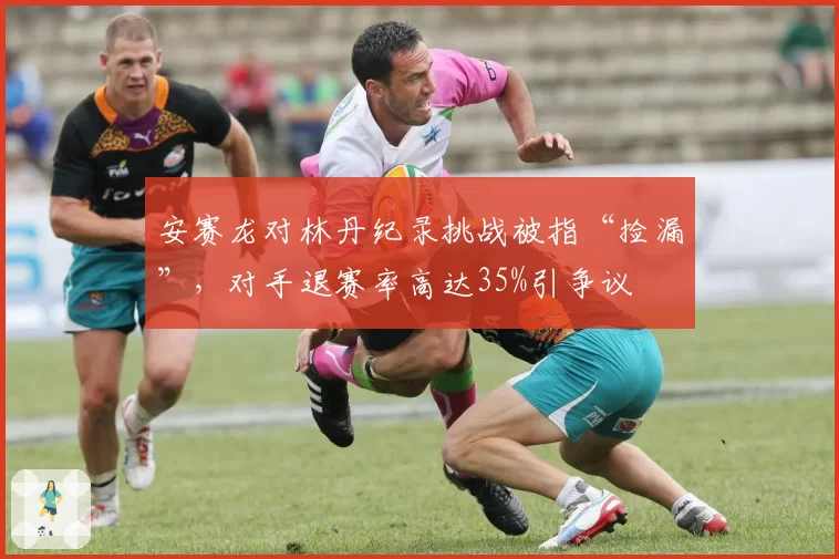 安赛龙对林丹纪录挑战被指“捡漏”，对手退赛率高达35%引争议