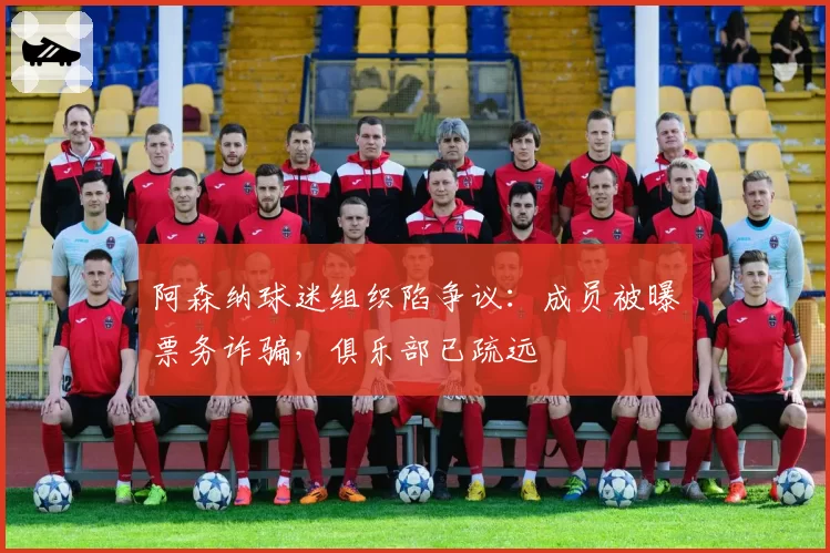阿森纳球迷组织陷争议：成员被曝票务诈骗，俱乐部已疏远