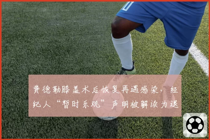费德勒膝盖术后恢复再遇感染,经纪人“暂时乐观”声明被解读为退役前兆