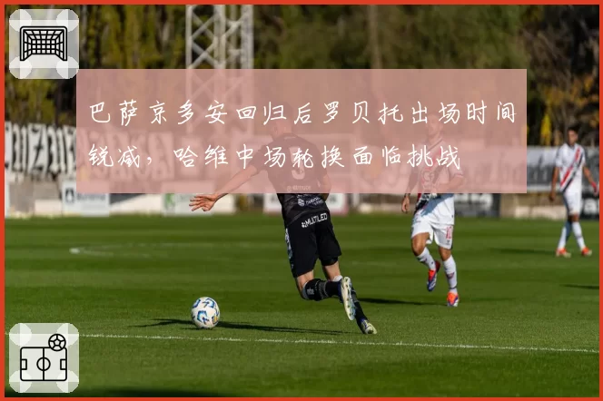 巴萨京多安回归后罗贝托出场时间锐减，哈维中场轮换面临挑战