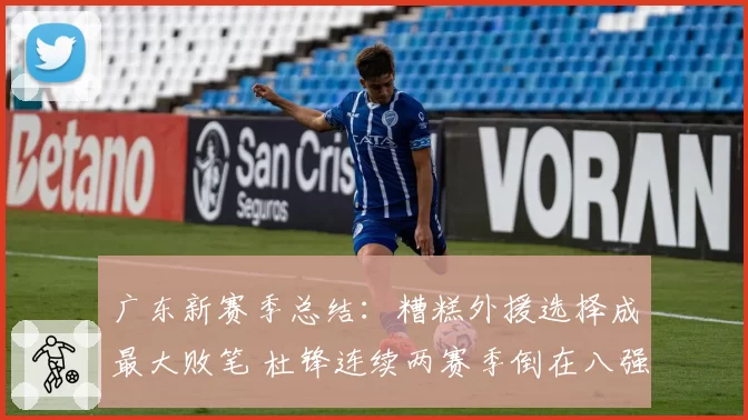 广东新赛季总结:糟糕外援选择成最大败笔 杜锋连续两赛季倒在八强