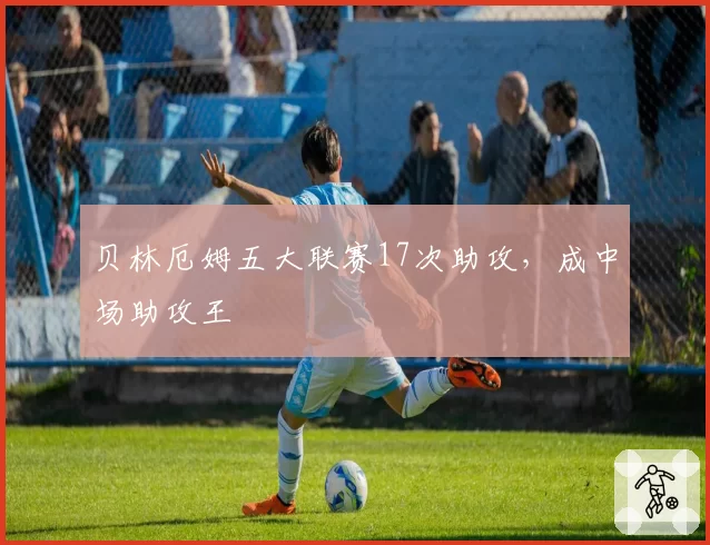 贝林厄姆五大联赛17次助攻,成中场助攻王