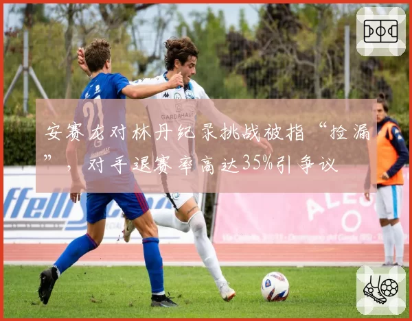 安赛龙对林丹纪录挑战被指“捡漏”,对手退赛率高达35%引争议