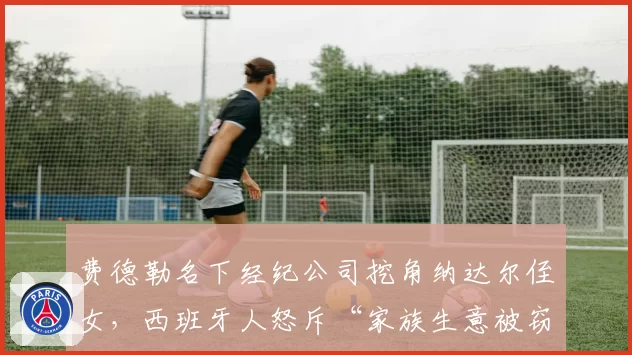 费德勒名下经纪公司挖角纳达尔侄女，西班牙人怒斥“家族生意被窃取”