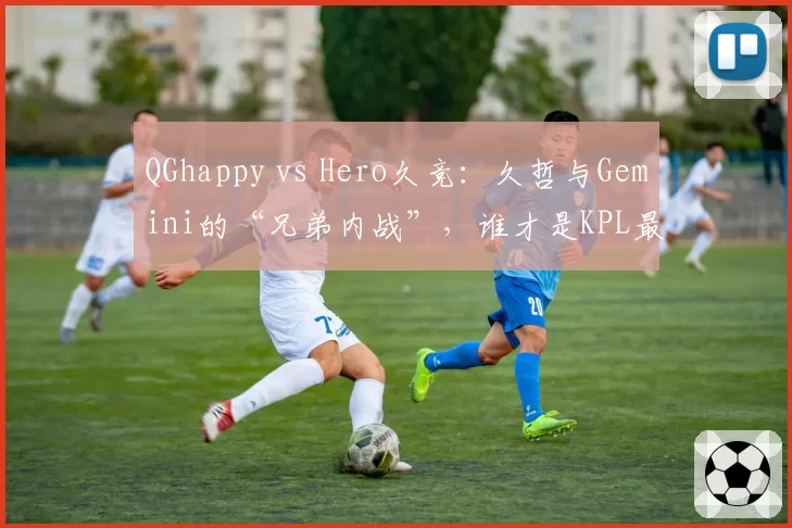 QGhappy vs Hero久竞:久哲与Gemini的“兄弟内战”,谁才是KPL最懂选手心态的教头?