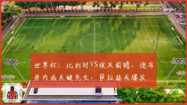 世界杯:比利时VS埃及前瞻,德布劳内成关键先生,萨拉赫或爆发