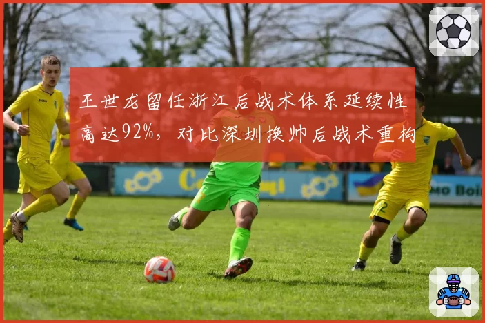 王世龙留任浙江后战术体系延续性高达92%，对比深圳换帅后战术重构成本量化