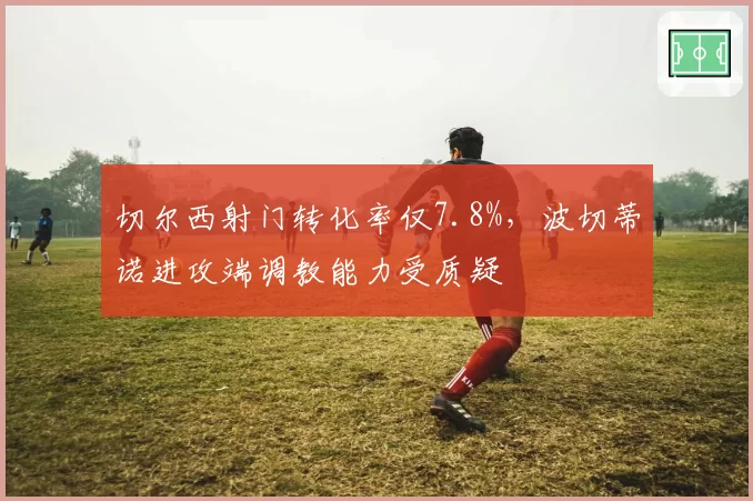 切尔西射门转化率仅7.8%,波切蒂诺进攻端调教能力受质疑