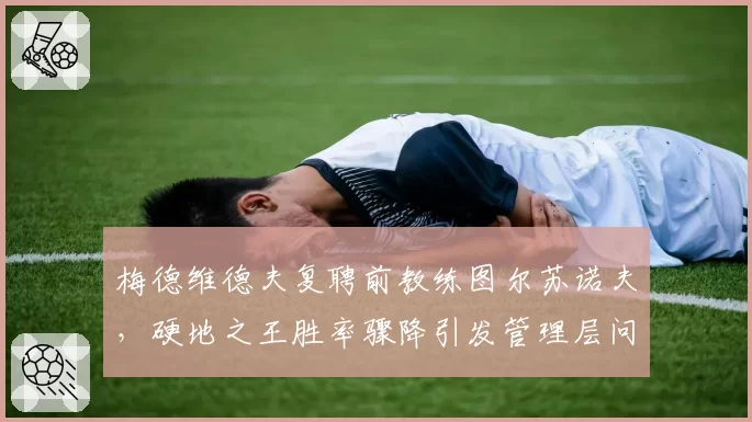 梅德维德夫复聘前教练图尔苏诺夫，硬地之王胜率骤降引发管理层问责