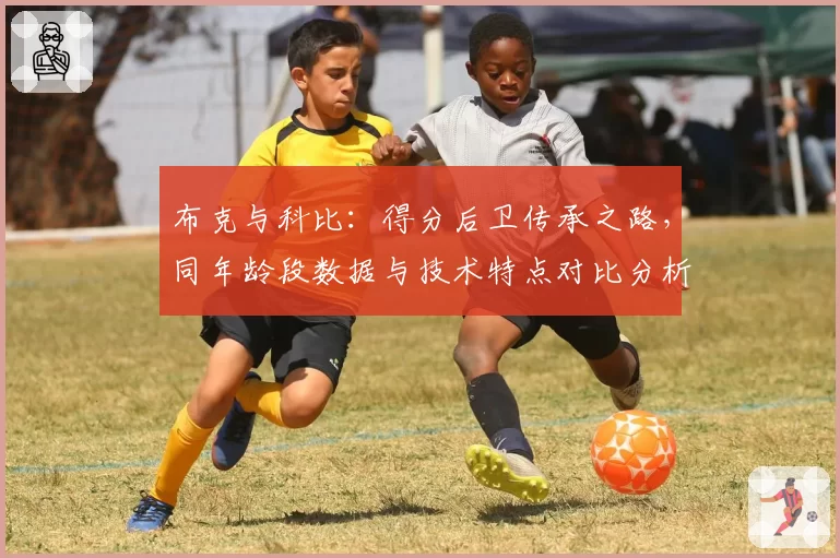 布克与科比：得分后卫传承之路，同年龄段数据与技术特点对比分析