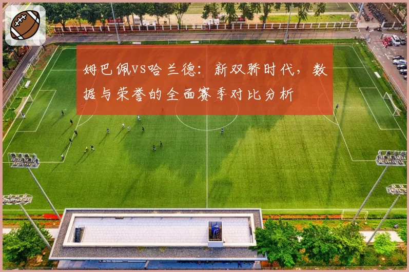 姆巴佩vs哈兰德：新双骄时代，数据与荣誉的全面赛季对比分析