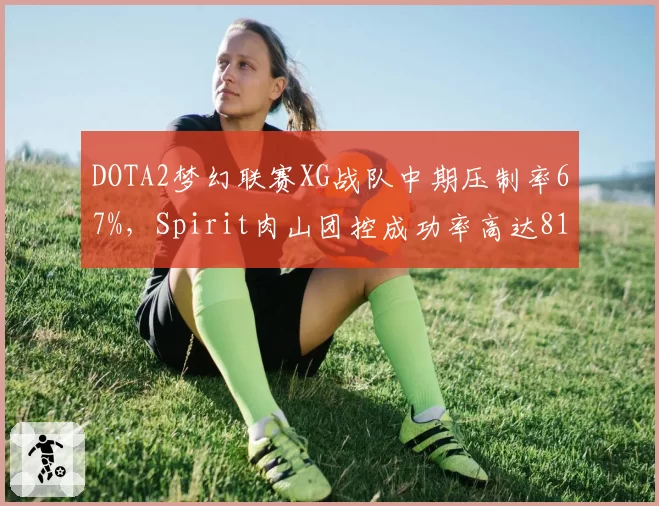 DOTA2梦幻联赛XG战队中期压制率67%,Spirit肉山团控成功率高达81%构成鲜明反差