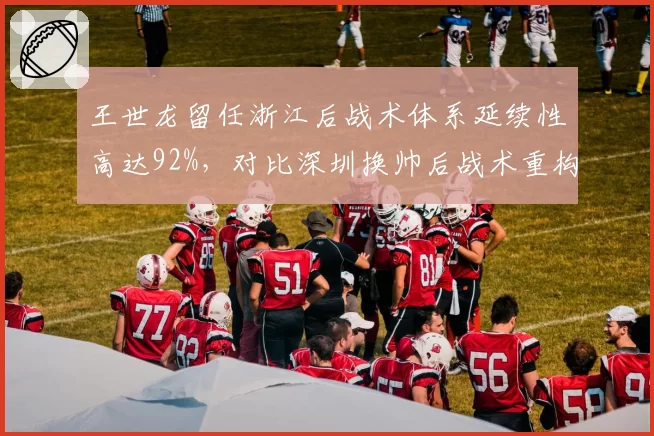 王世龙留任浙江后战术体系延续性高达92%，对比深圳换帅后战术重构成本量化