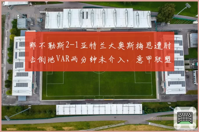 那不勒斯2-1亚特兰大奥斯梅恩遭肘击倒地VAR两分钟未介入,意甲联盟裁判保护再遭问责