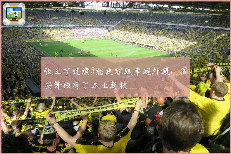 张玉宁连续5轮进球效率超外援，国安锋线有了本土新核