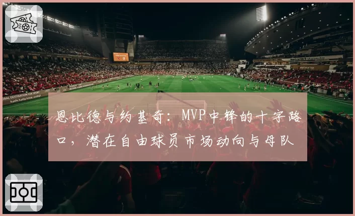 恩比德与约基奇：MVP中锋的十字路口，潜在自由球员市场动向与母队留人策略对比