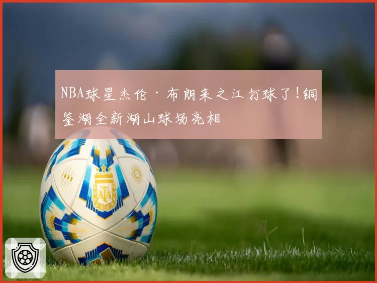 NBA球星杰伦·布朗来之江打球了!铜鉴湖全新湖山球场亮相