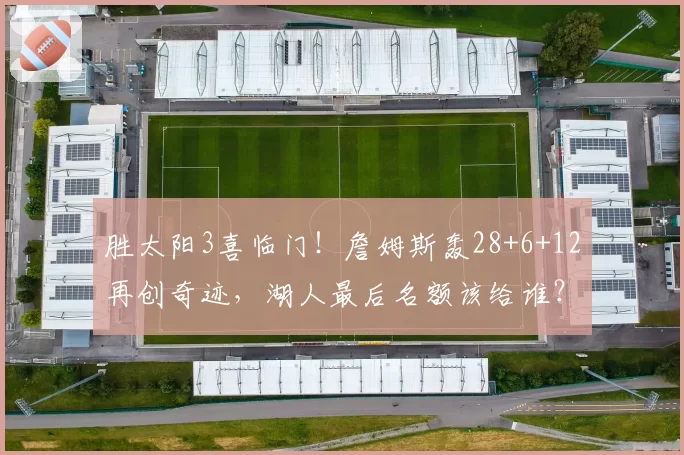 胜太阳3喜临门！詹姆斯轰28+6+12再创奇迹，湖人最后名额该给谁？