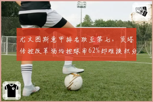 尤文图斯意甲排名跌至第七，莫塔传控改革场均控球率62%却难换积分