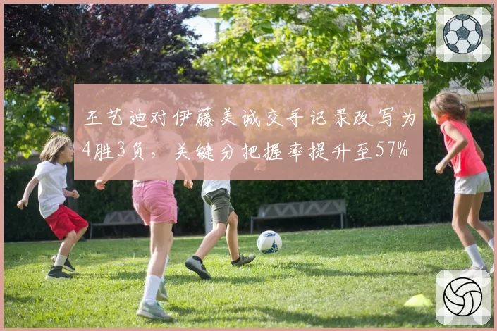 王艺迪对伊藤美诚交手记录改写为4胜3负，关键分把握率提升至57%