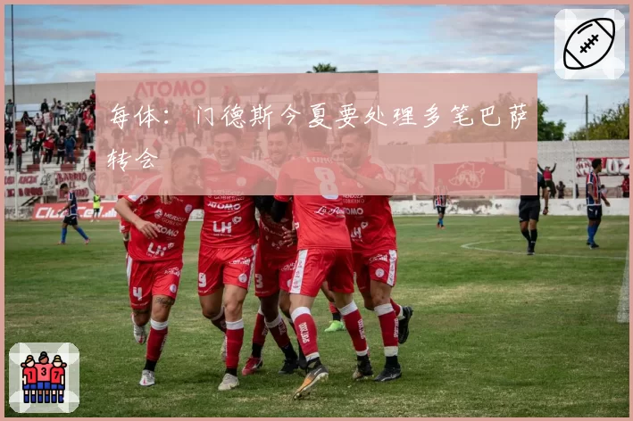 每体:门德斯今夏要处理多笔巴萨转会